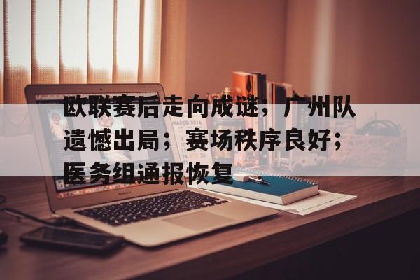 开云体育 注册-欧联赛后走向成谜；广州队遗憾出局；赛场秩序良好；医务组通报恢复(2025msi去几个队伍)