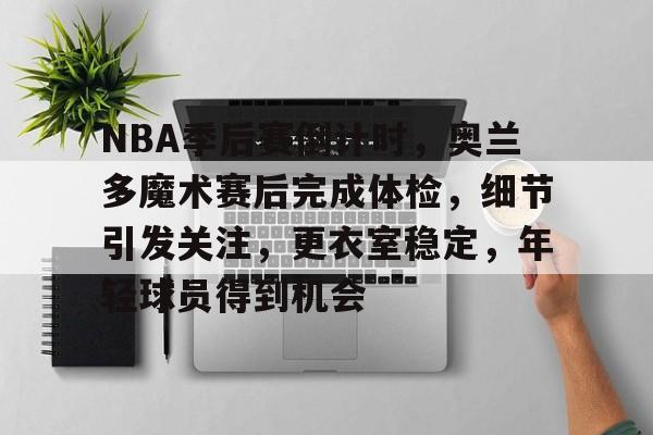 开云体育 注册-NBA季后赛倒计时，奥兰多魔术赛后完成体检，细节引发关注，更衣室稳定，年轻球员得到机会的简单介绍