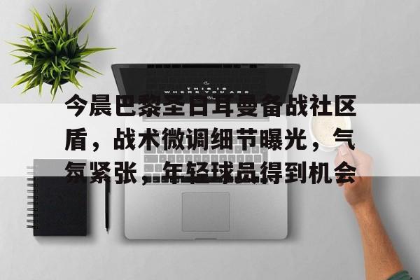 开云体育-今晨巴黎圣日耳曼备战社区盾，战术微调细节曝光，气氛紧张，年轻球员得到机会的简单介绍
