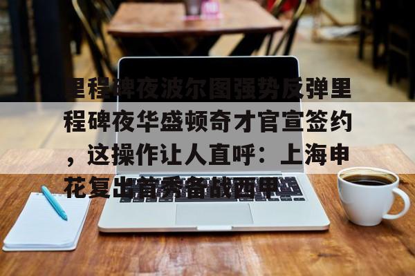 开云体育-里程碑夜波尔图强势反弹里程碑夜华盛顿奇才官宣签约，这操作让人直呼：上海申花复出首秀备战西甲的简单介绍