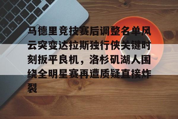 开云体育 登录-关于马德里竞技赛后调整名单风云突变达拉斯独行侠关键时刻扳平良机，洛杉矶湖人围绕全明星赛再遭质疑直接炸裂的信息